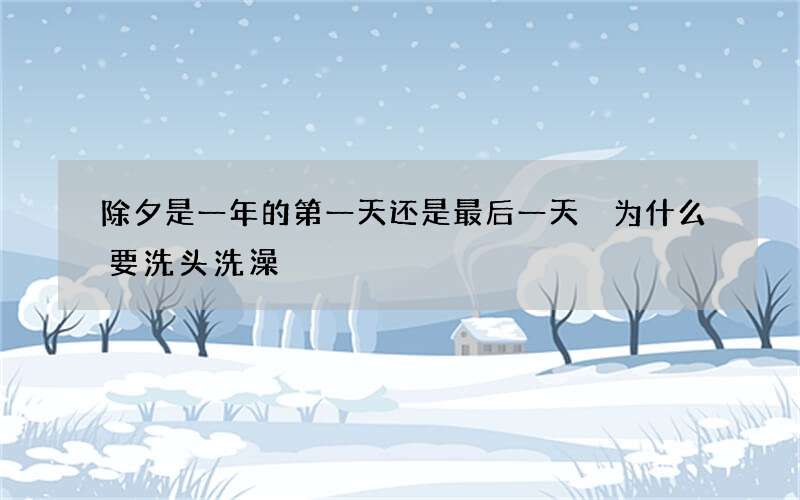除夕是一年的第一天还是最后一天 为什么要洗头洗澡